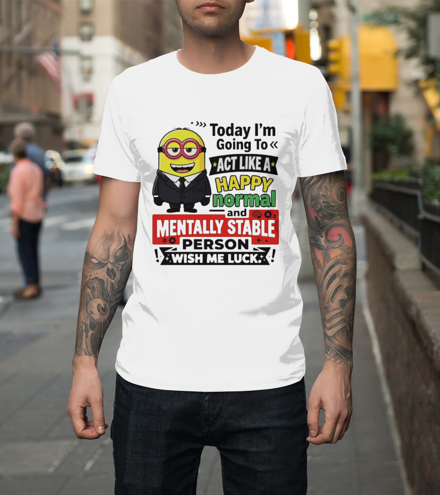 Today I'm Going To Act Like A Happy Normal And Mentally Stable Person Wish Me Luck Minion T-Shirt