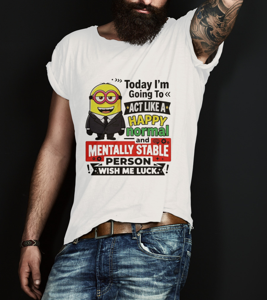 Today I'm Going To Act Like A Happy Normal And Mentally Stable Person Wish Me Luck Minion T-Shirt