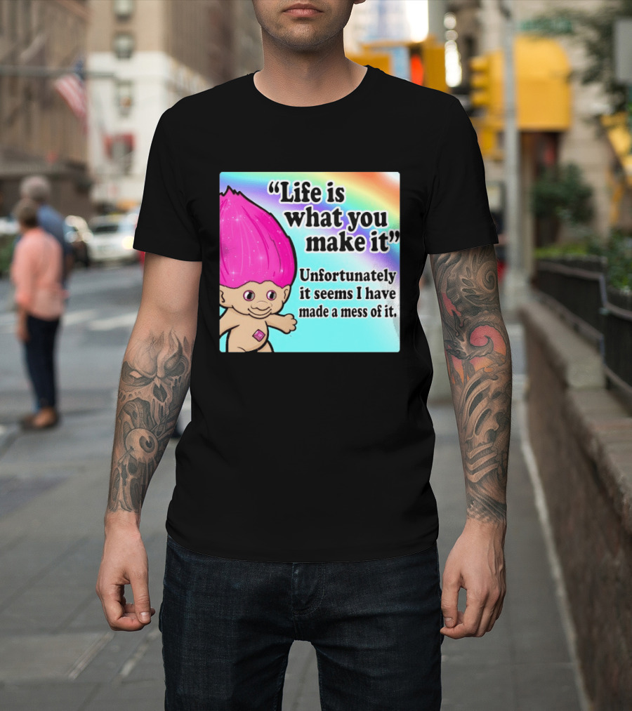 Life Is What You Make It Unfortunately It Seems I Have Made A Mess Of It Troll Rainbow T-Shirt