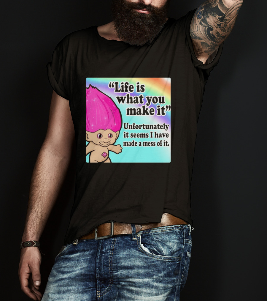 Life Is What You Make It Unfortunately It Seems I Have Made A Mess Of It Troll Rainbow T-Shirt