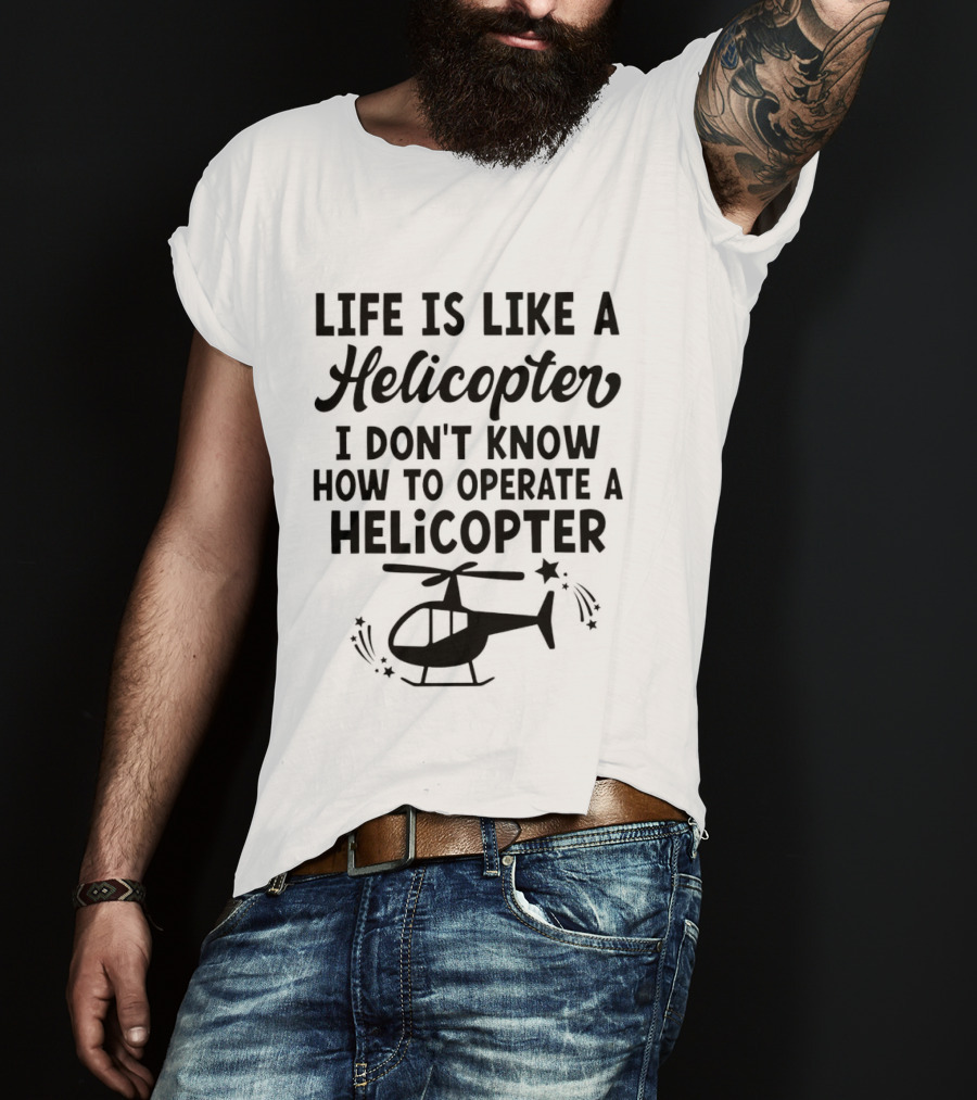 Life Is Like A Helicopter I Don't Know How To Operate A Helicopter T-Shirt