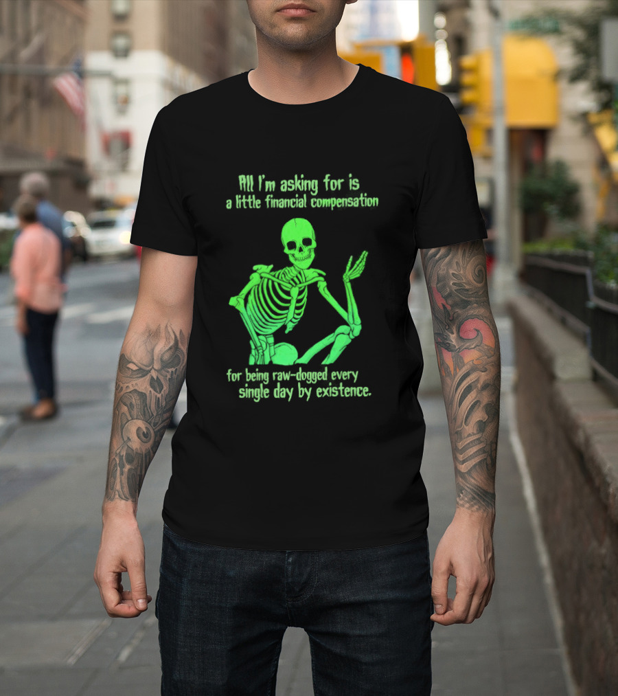 All I Am Asking For Is A Little Financial Compensation For Being Raw Dogged By Existence Skeletal Figure Iconic Humor T-Shirt