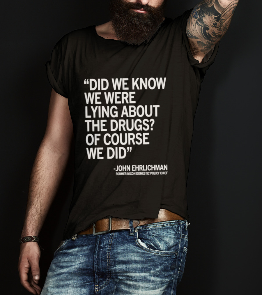 Did We Know We Were Lying About The Drugs Of Course We Did John Ehrlichman T-Shirt