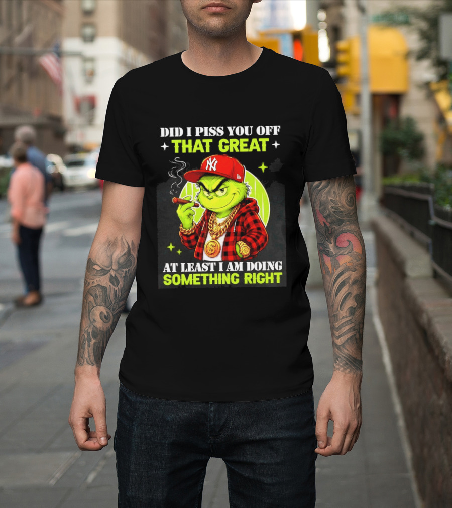 Did I Piss You Off That Great Grinch Doing Something Right NY T-Shirt