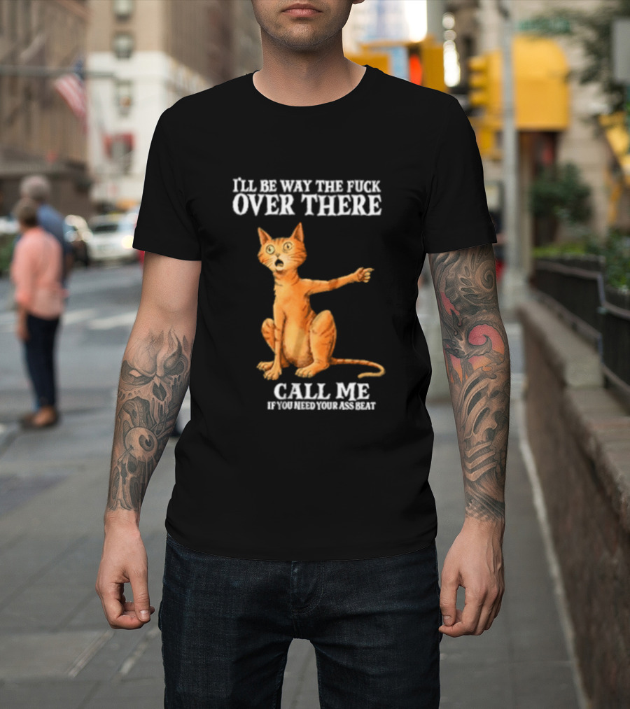 I'll Be Way The Fuck Over There Call Me If You Need Your Ass Beat Cat Modeling Attitude T-Shirt