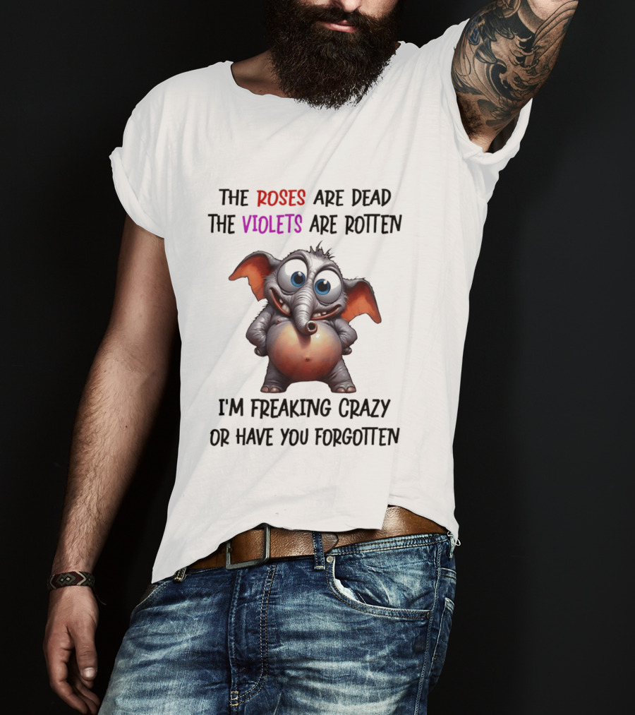 The Roses Are Dead The Violets Are Rotten I'm Freaking Crazy Or Have You Forgotten Elephant T-Shirt