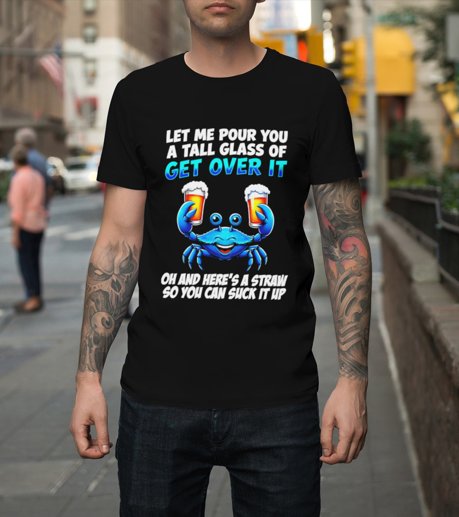 Let Me Pour You A Tall Glass Of Get Over It Blue Crab Here's A Straw So You Can Suck It Up T-Shirt