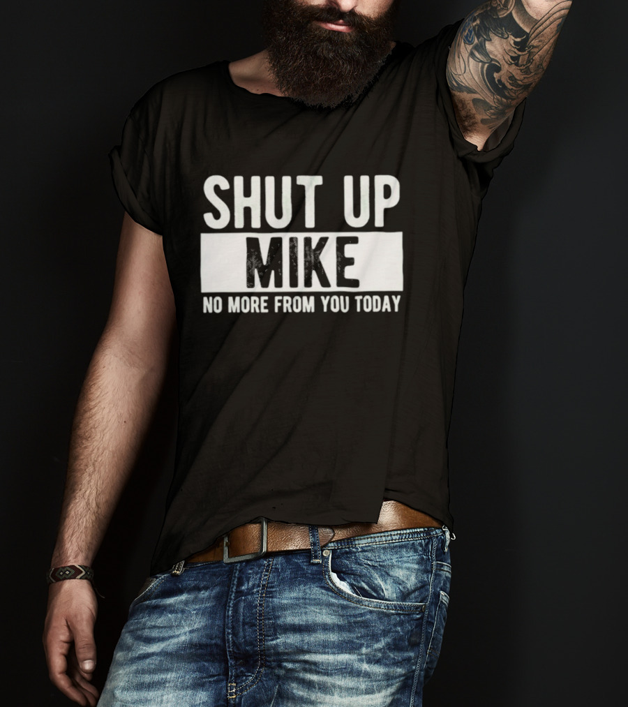 Shut Up Mike No More From You Today T-Shirt