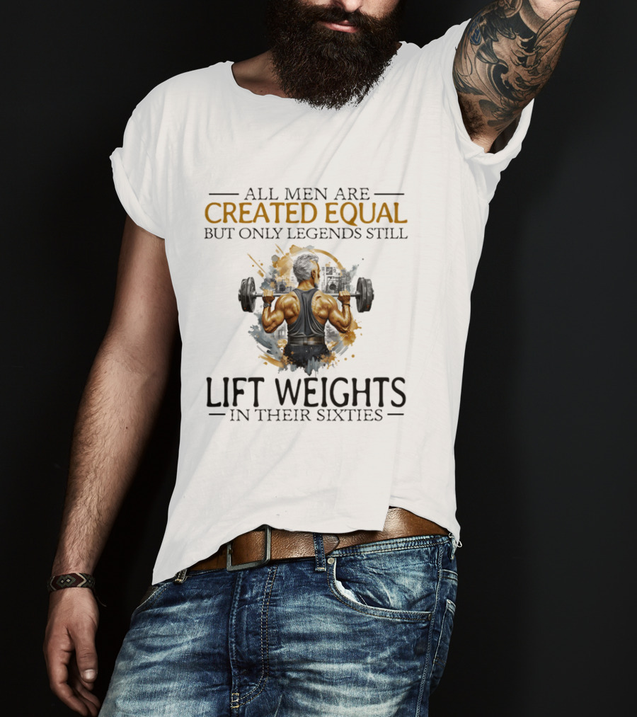 All Men Are Created Equal But Only Legends Still Lift Weights In Their Sixties Bodybuilding Motivation T-Shirt