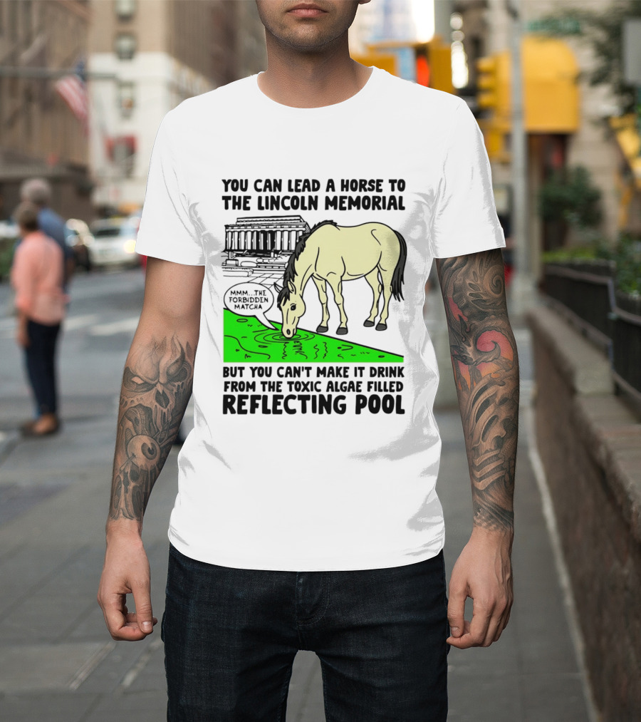 You Can Lead A Horse To The Lincoln Memorial Nnmm This Forbidden Matcha Toxic Algae Filled Reflecting Pool T-Shirt