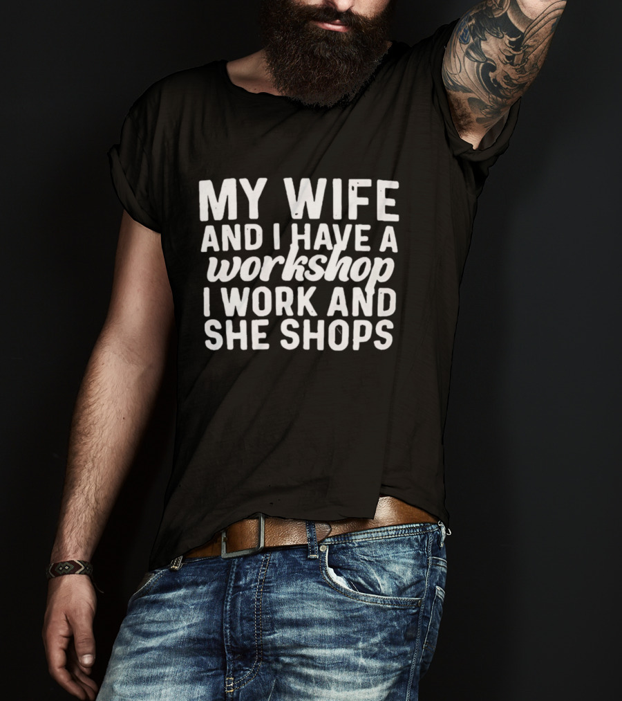 My Wife And I Have A Workshop I Work And She Shops T-Shirt