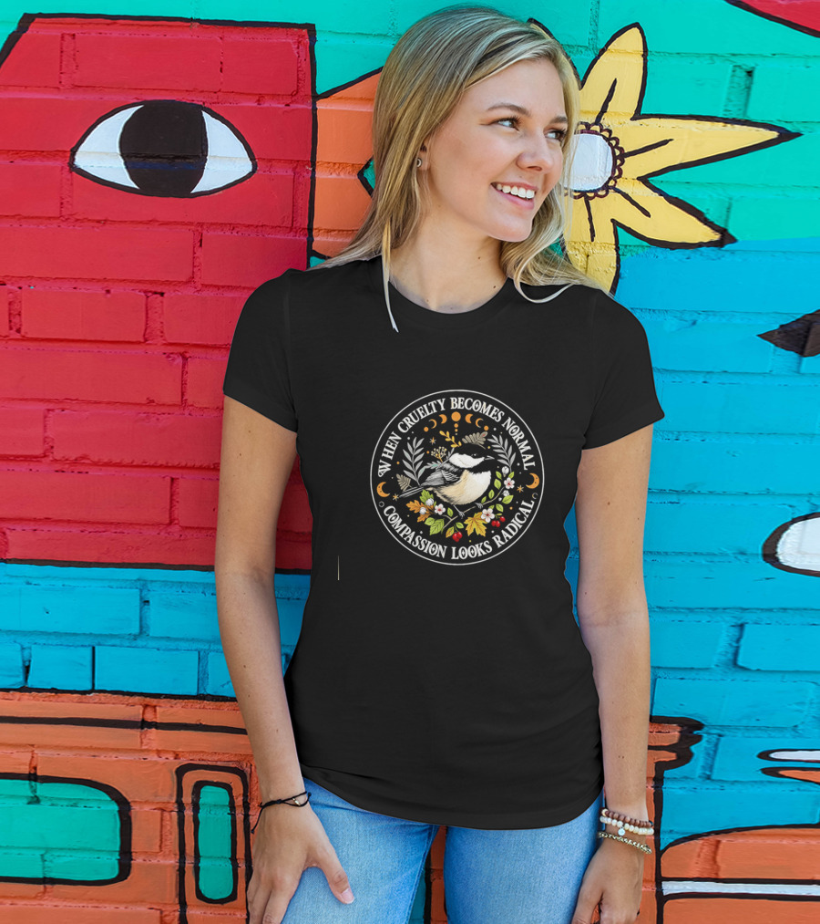 When Cruelty Becomes Normal Compassion Looks Radical Floral Chickadee Nature Motif T-Shirt