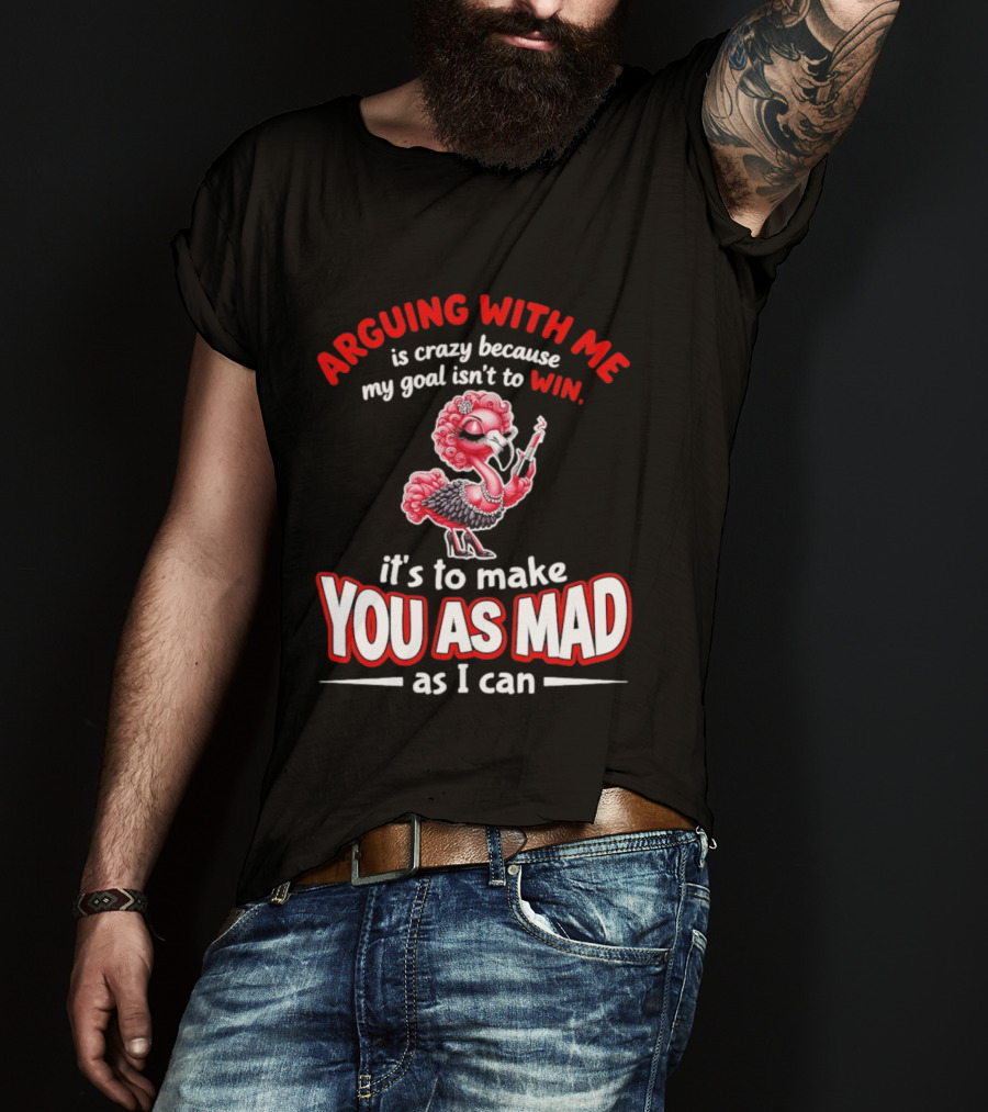 Arguing With Me Is Crazy Flamingo Make You As Mad As I Can T-Shirt