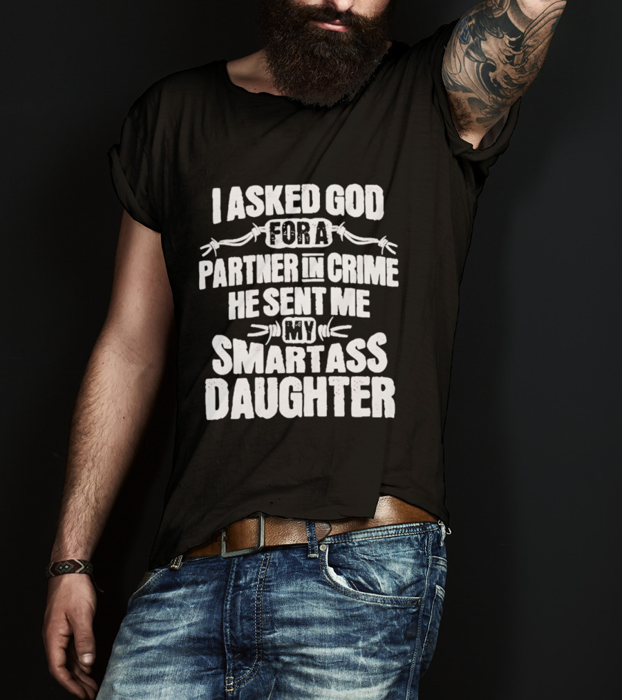 I Asked God For A Partner In Crime He Sent Me My Smartass Daughter T-Shirt