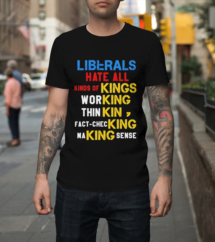 Liberals Hate All Kinds Of Kings Working Thinking Fact Checking Making Sense T-Shirt