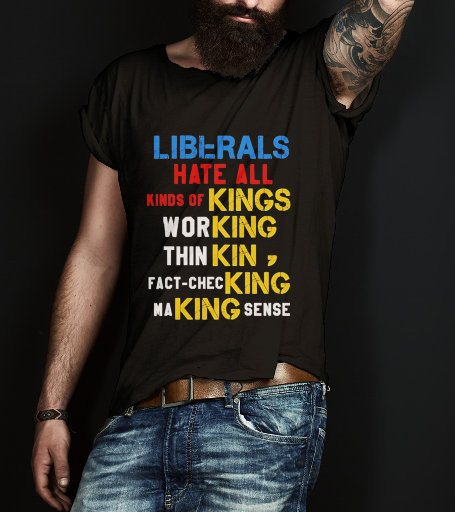 Liberals Hate All Kinds Of Kings Working Thinking Fact Checking Making Sense T-Shirt