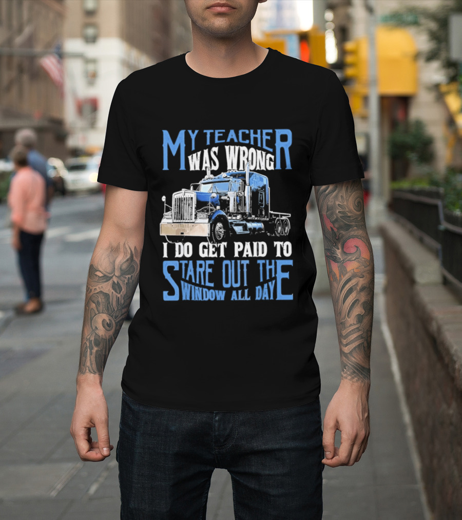 My Teacher Was Wrong I Do Get Paid To Stare Out The Window All Day Truck T-Shirt