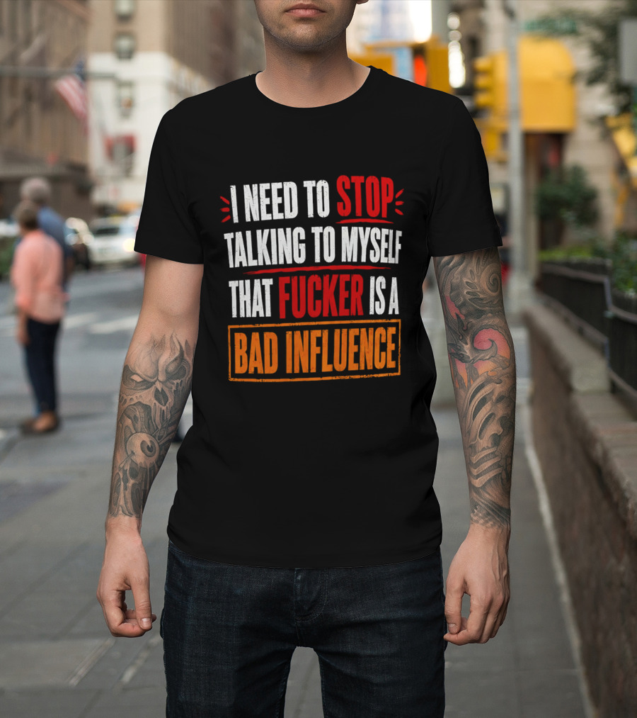 I Need To Stop Talking To Myself That Fucker Is A Bad Influence T-Shirt
