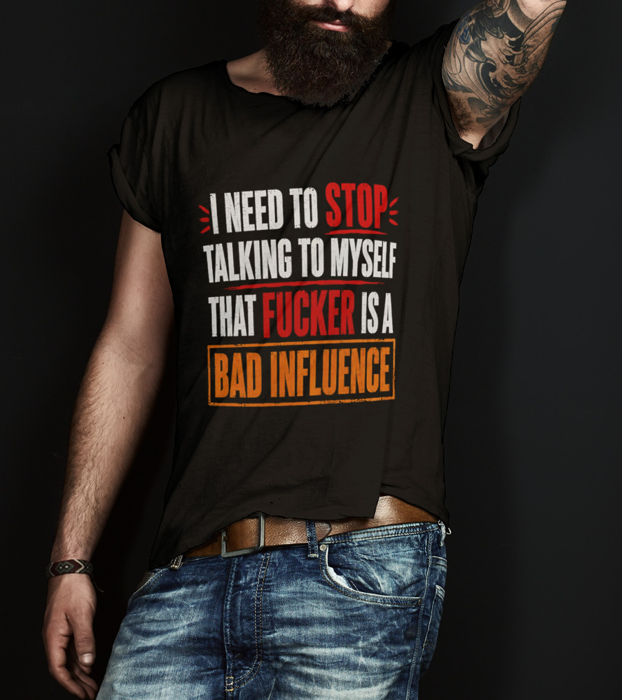 I Need To Stop Talking To Myself That Fucker Is A Bad Influence T-Shirt