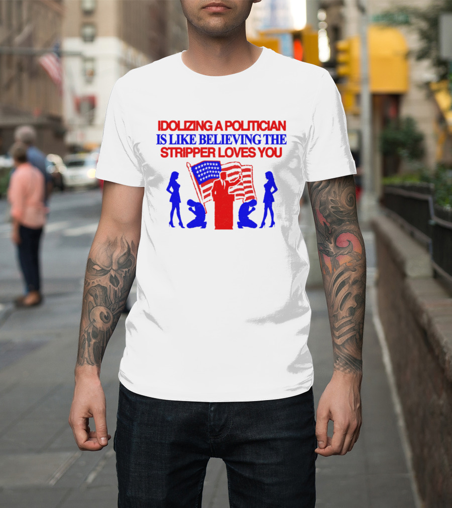 Idolizing A Politician Is Like Believing The Stripper Loves You American Flag Politician T-Shirt