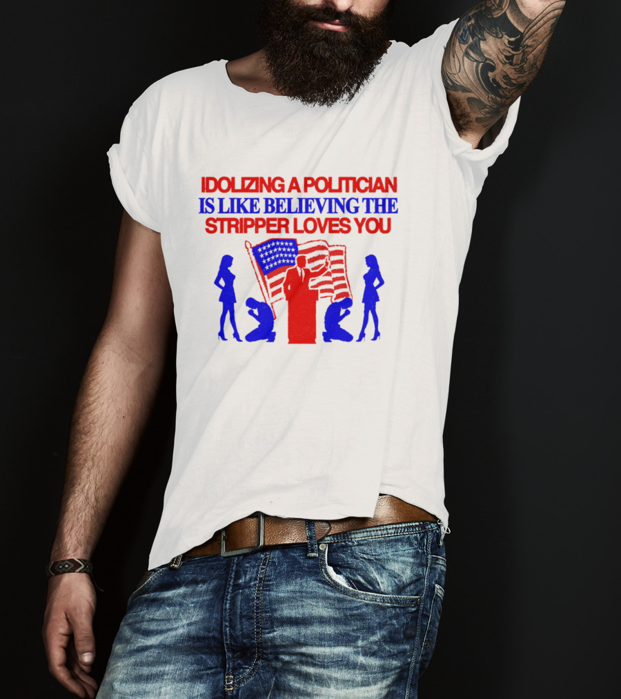 Idolizing A Politician Is Like Believing The Stripper Loves You American Flag Politician T-Shirt