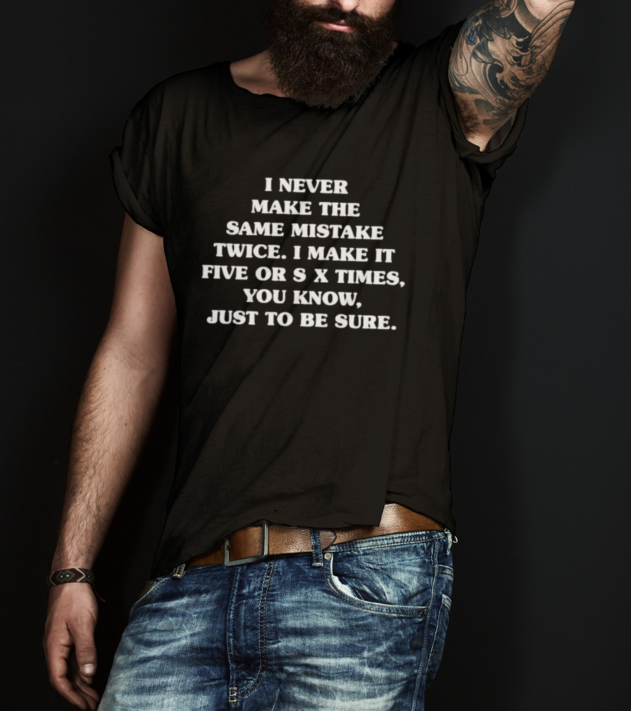 I Never Make The Same Mistake Twice I Make It Five Or Six Times Just To Be Sure T-Shirt