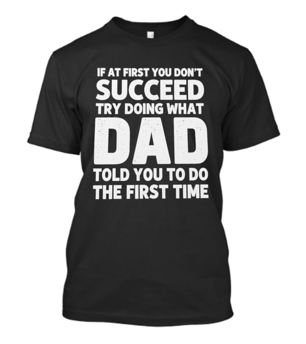 If At First You Don't Succeed Try Doing What Dad Told You To Do The First Time Dad Advice T-Shirt
