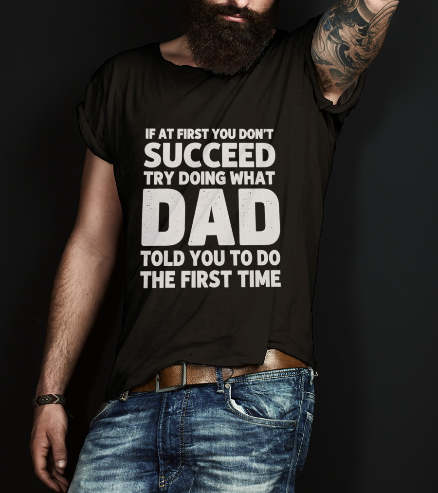 If At First You Don't Succeed Try Doing What Dad Told You To Do The First Time Dad Advice T-Shirt