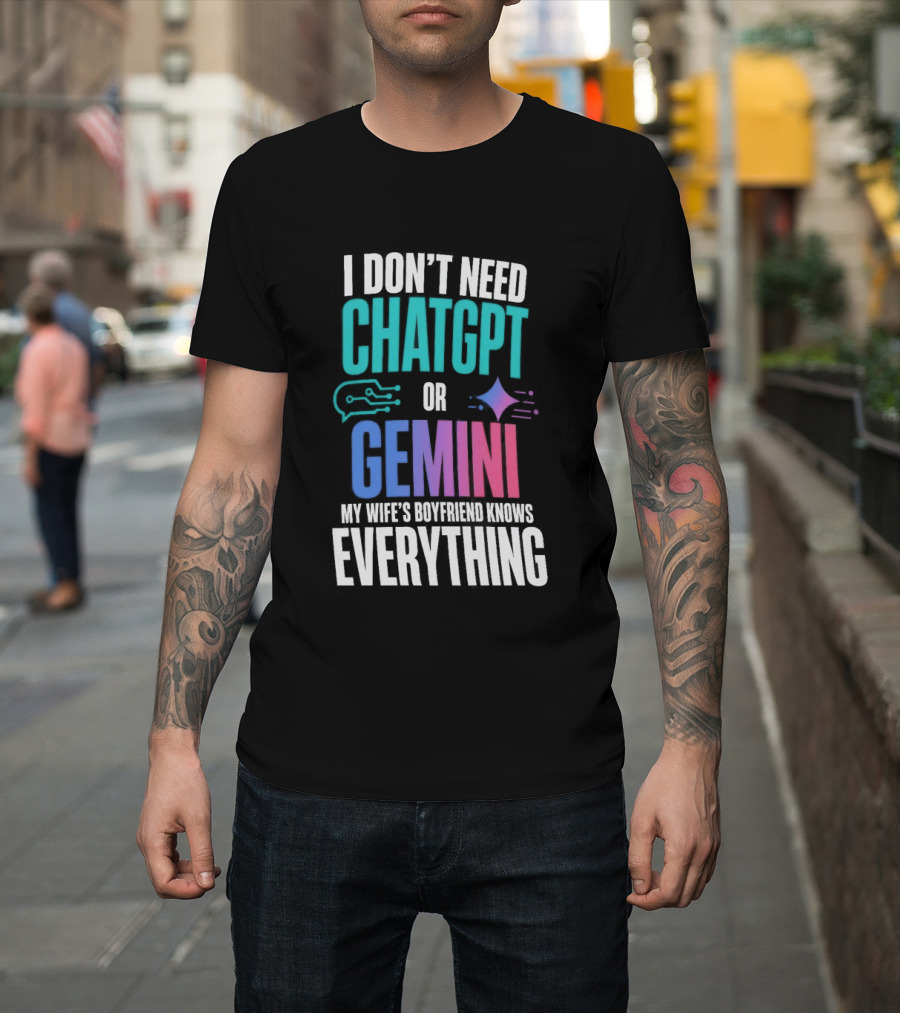 I Don't Need Chatgpt Or Gemini My Wife's Boyfriend Knows Everything T-Shirt
