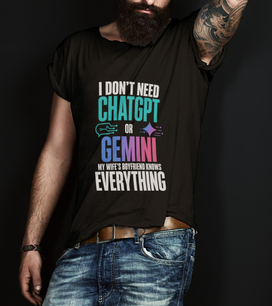 I Don't Need Chatgpt Or Gemini My Wife's Boyfriend Knows Everything T-Shirt