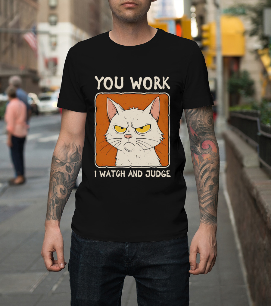 You Work I And Judge Cat Grumpy Attitude T-Shirt