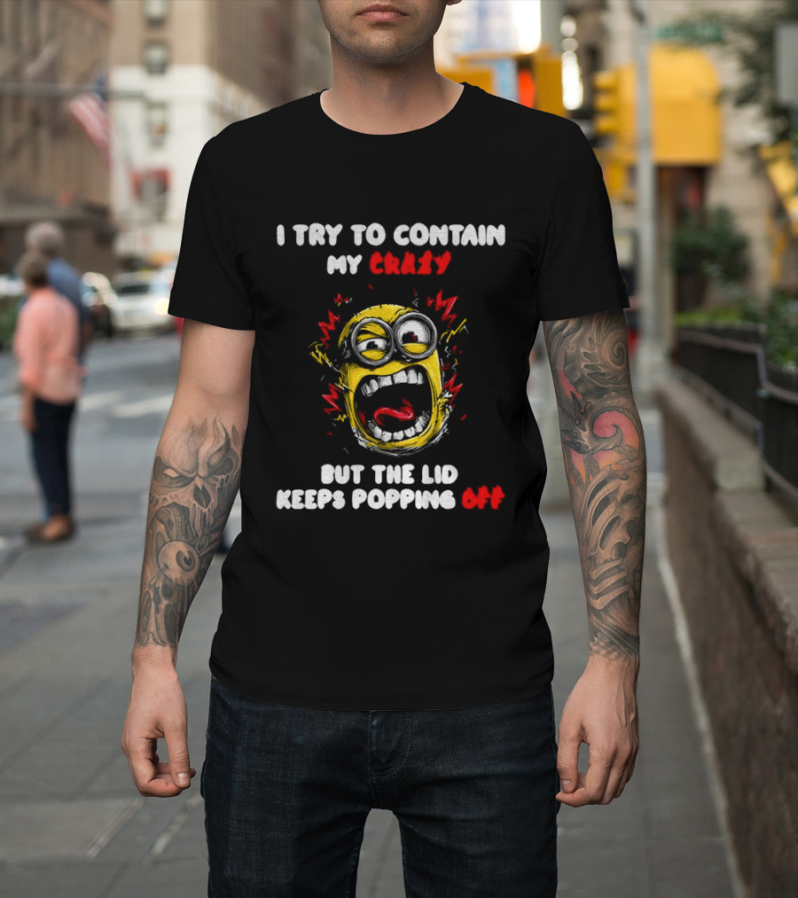 Minion Angry I Try To Contain My Crazy But The Lid Keeps Popping Off T-Shirt