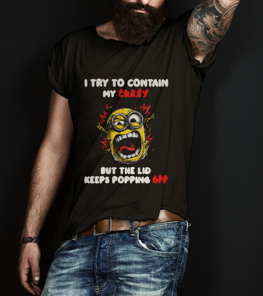 Minion Angry I Try To Contain My Crazy But The Lid Keeps Popping Off T-Shirt