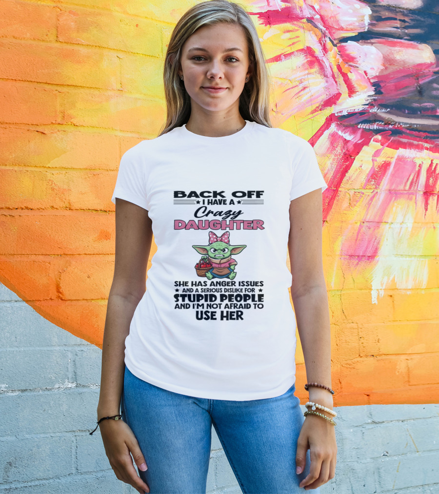Back Off I Have A Crazy Daughter Angry Baby Yoda With Anger Issues Serious Dislike For Stupid People T-Shirt