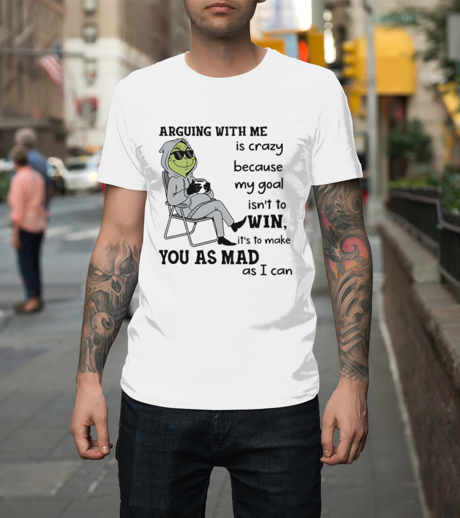 Grinch Arguing With Me Is Crazy Because My Goal Isn't To Win It's To Make You As Mad As I Can T-Shirt