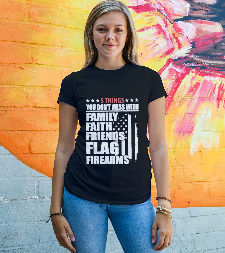 5 Things You Don't Mess With Family Faith Friends Flag Firearms Stars Stripes Patriotic T-Shirt