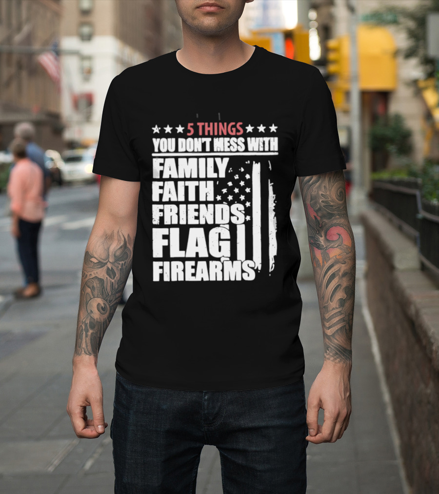 5 Things You Don't Mess With Family Faith Friends Flag Firearms Stars Stripes Patriotic T-Shirt