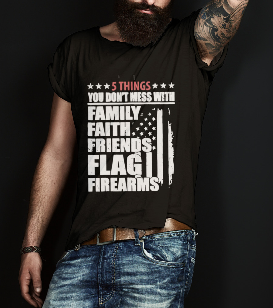 5 Things You Don't Mess With Family Faith Friends Flag Firearms Stars Stripes Patriotic T-Shirt