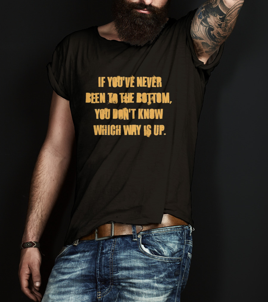If You've Never Been To The Bottom You Don't Know Which Way Is Up T-Shirt