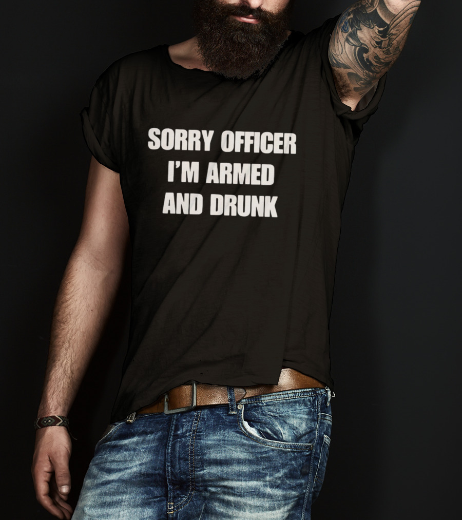 Sorry Officer I'm Armed And Drunk T-Shirt