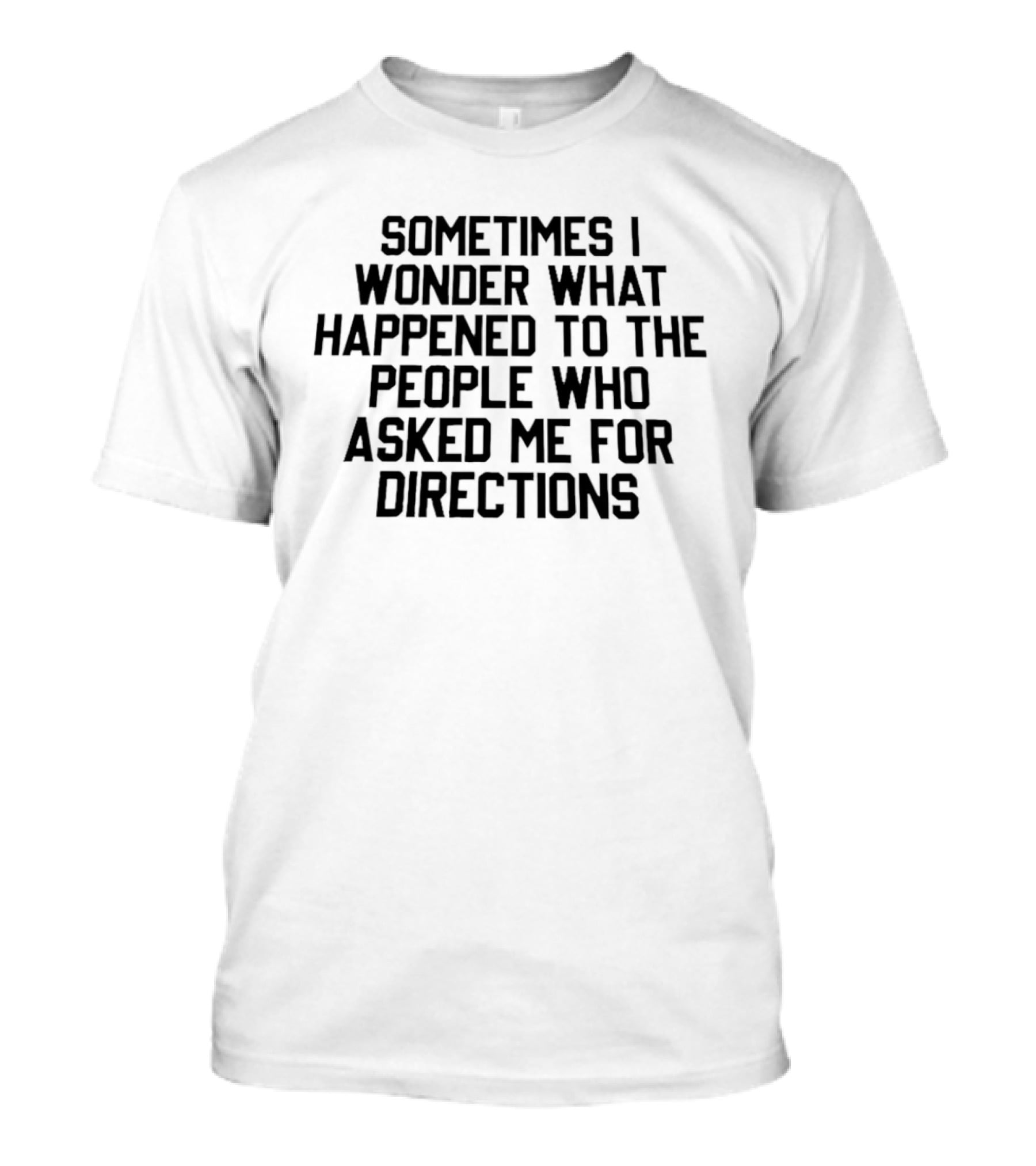 Sometimes I Wonder What Happened To The People Who Asked Me For Directions T-Shirt