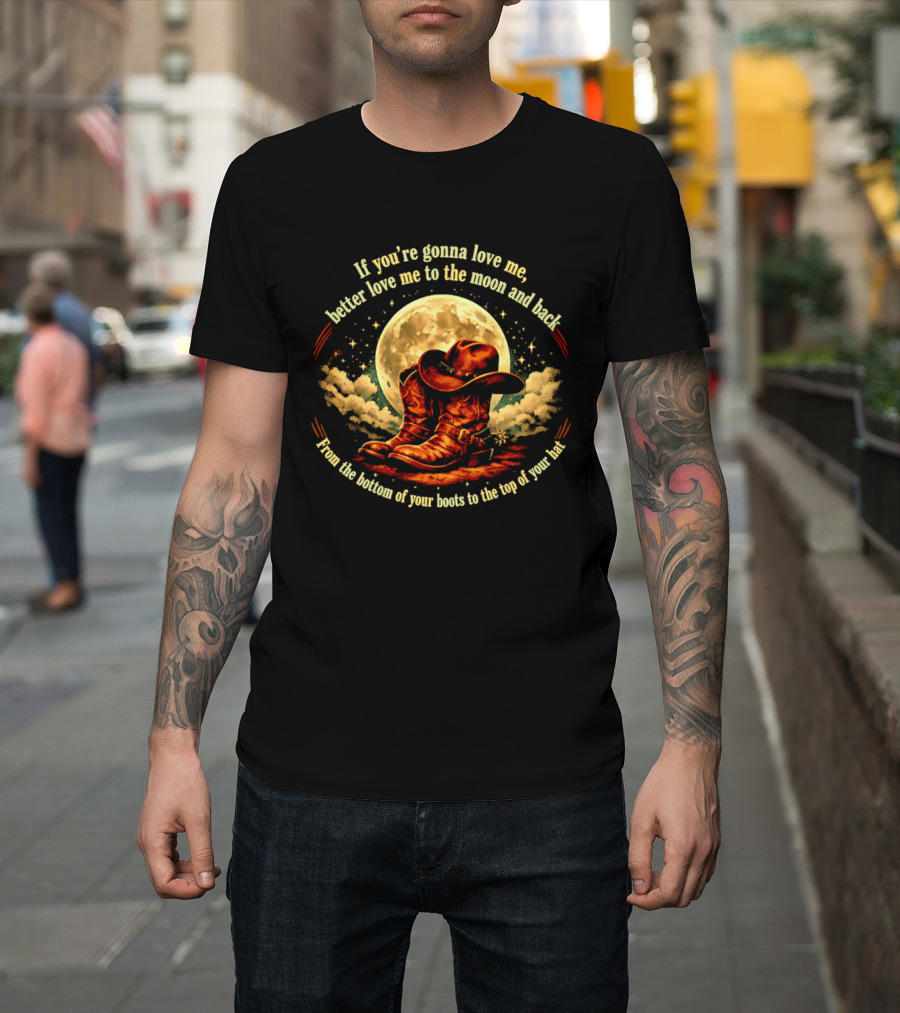 If You're Gonna Love Me Better Love Me To The Moon And Back From The Bottom Of Your Boots To The Top Of Your Hat T-Shirt