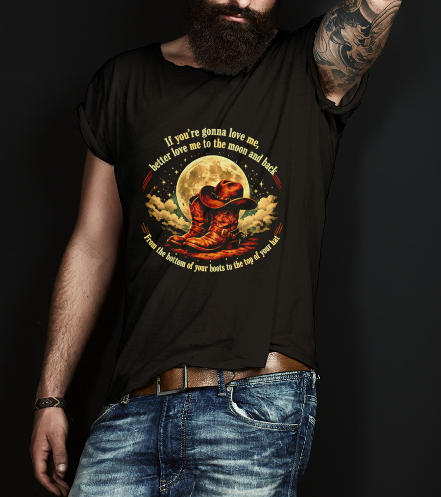 If You're Gonna Love Me Better Love Me To The Moon And Back From The Bottom Of Your Boots To The Top Of Your Hat T-Shirt