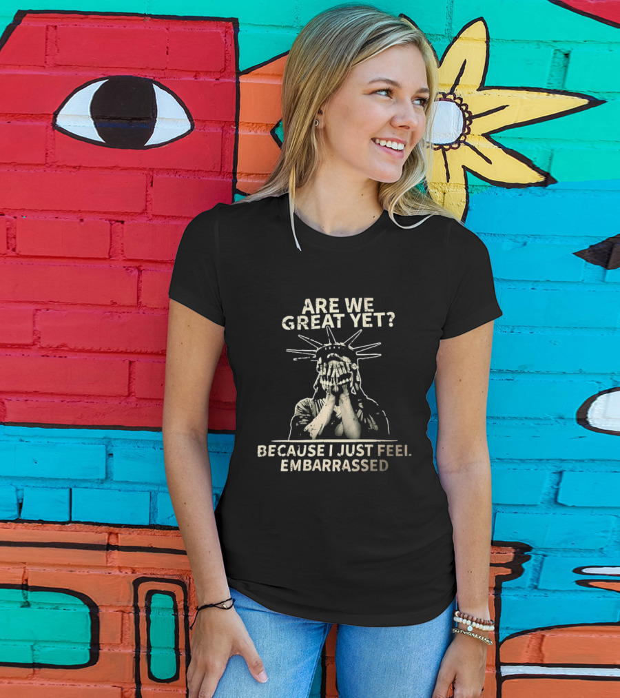 Are We Great Yet Because I Just Feel Embarrassed Statue Of Liberty T-Shirt