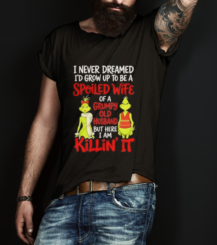 I Never Dreamed I'd Grow Up To Be A Spoiled Wife Of A Grumpy Old Husband But Here I Am Killin' It Grinch T-Shirt