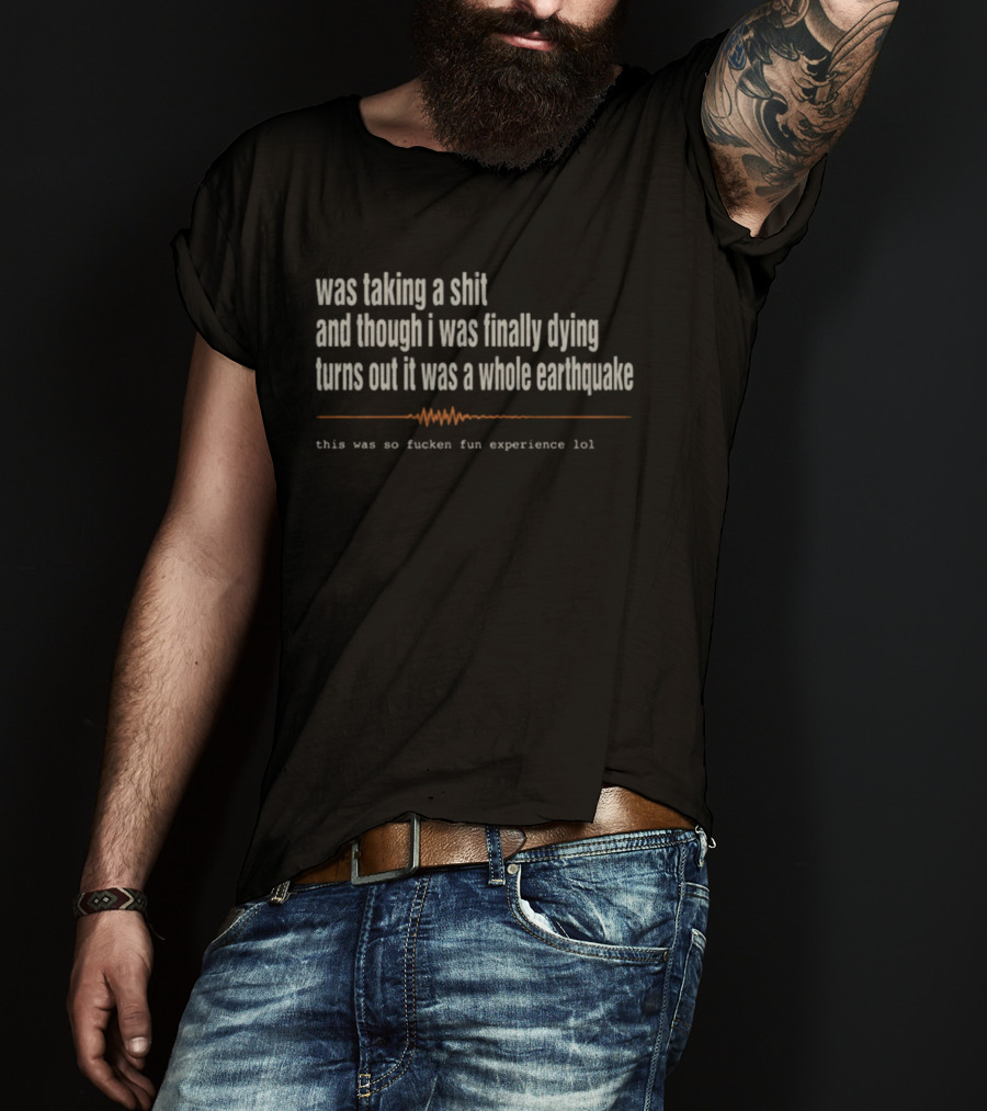 Was Taking A Shit Thought I Was Dying Turns Out It Was A Whole Earthquake Experience LOL T-Shirt