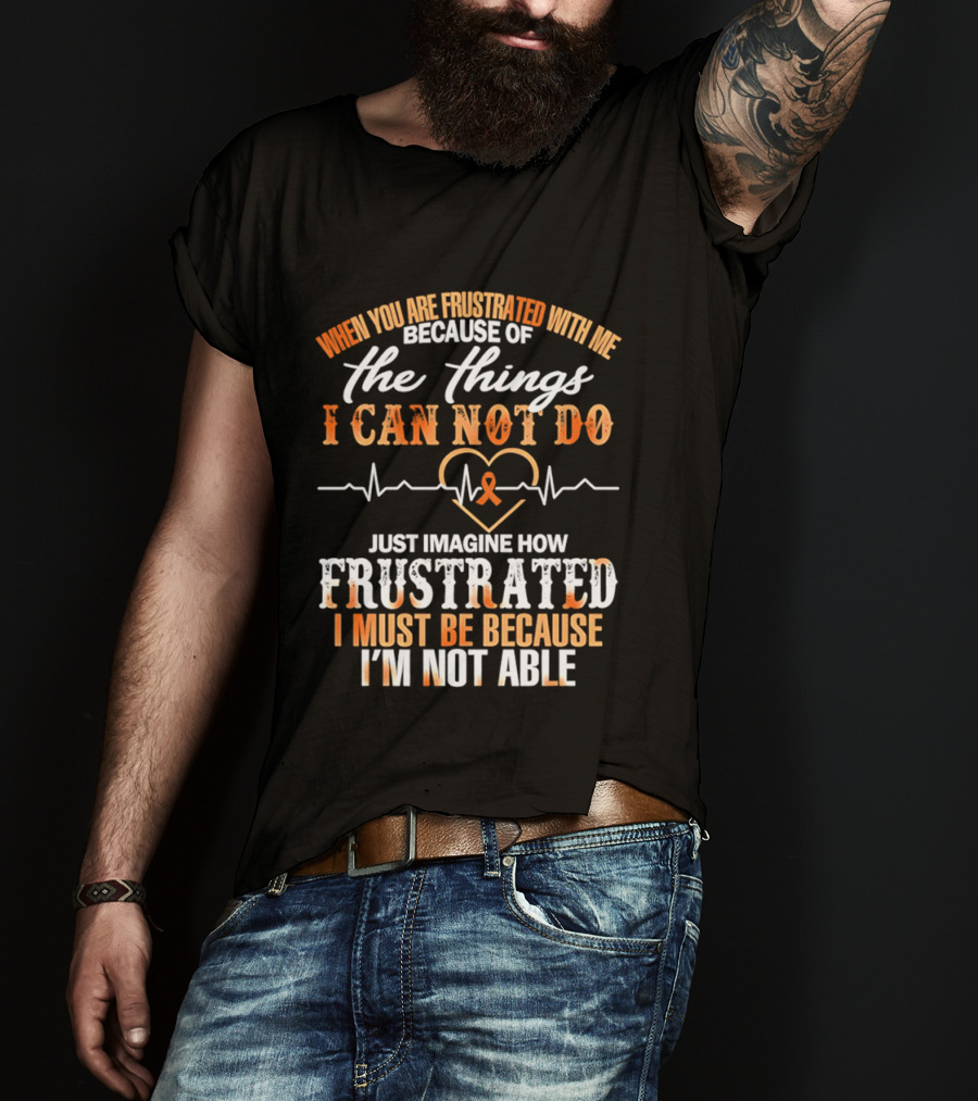 When You Are Frustrated With Me Because Of The Things I Can Not Do Just Imagine How Frustrated I Must Be Because I'm Not Able T-Shirt