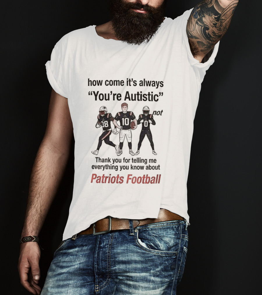 How Come It's Always You're Autistic Not Thank You For Telling Me Everything You Know About Patriots Football T-Shirt