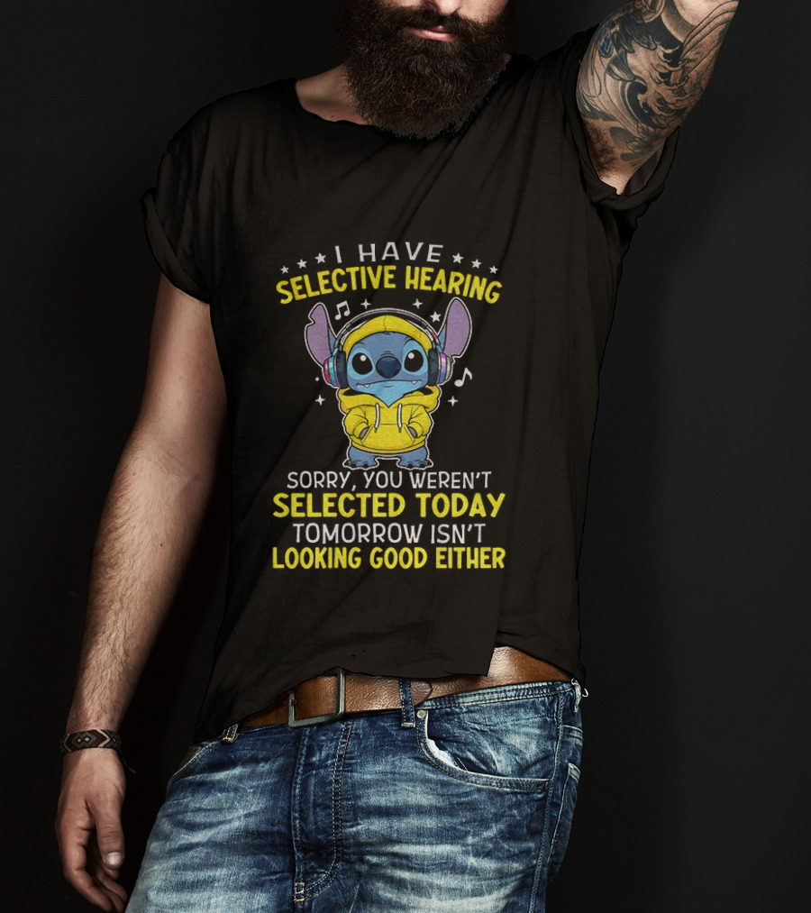 I Have Selective Hearing Stitch Sorry You Weren't Selected Today Tomorrow Isn't Looking Good Either T-Shirt