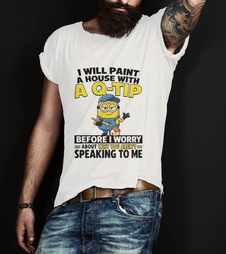 Minion I Will Paint A House With A Q Tip Before I Worry Why You Aren't Speaking To Me T-Shirt